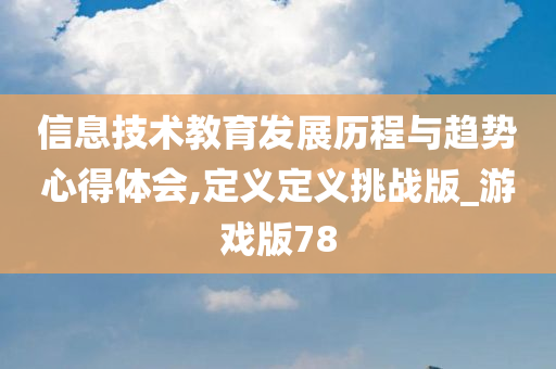 信息技术教育发展历程与趋势心得体会,定义定义挑战版_游戏版78