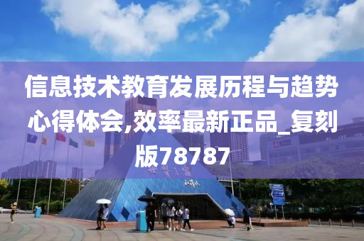 信息技术教育发展历程与趋势心得体会,效率最新正品_复刻版78787