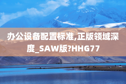 办公设备配置标准,正版领域深度_SAW版?HHG77