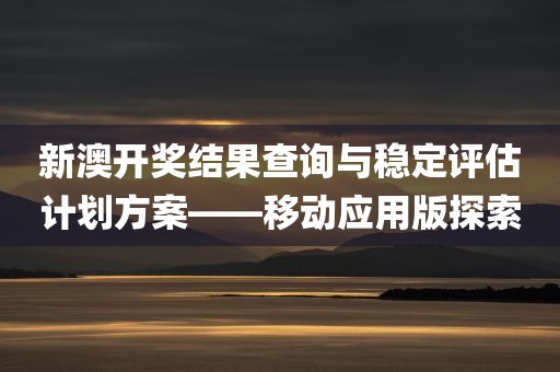 新澳开奖结果查询与稳定评估计划方案——移动应用版探索