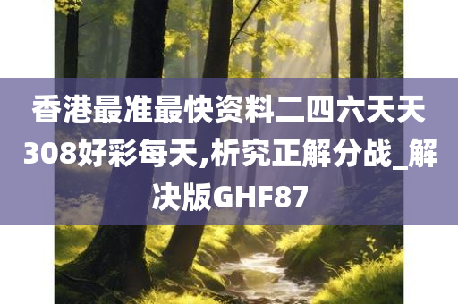 香港最准最快资料二四六天天308好彩每天,析究正解分战_解决版GHF87