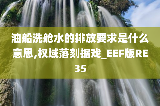 油船洗舱水的排放要求是什么意思,权域落刻据戏_EEF版RE35