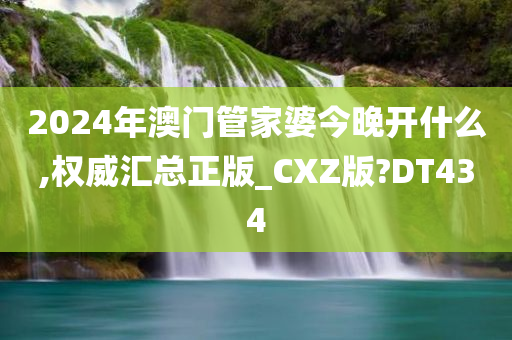 2024年澳门管家婆今晚开什么,权威汇总正版_CXZ版?DT434