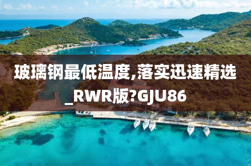 玻璃钢最低温度,落实迅速精选_RWR版?GJU86