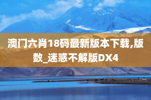 澳门六肖18码最新版本下载,版数_迷惑不解版DX4