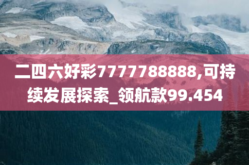 二四六好彩7777788888,可持续发展探索_领航款99.454