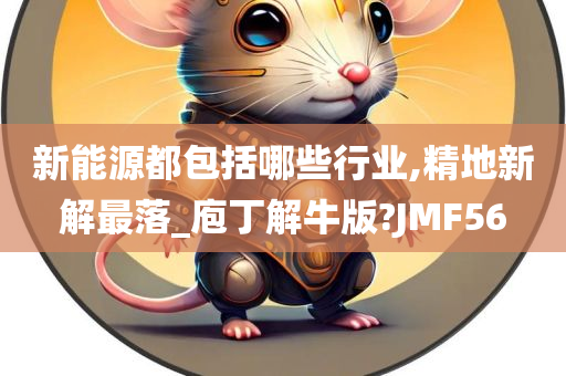 新能源都包括哪些行业,精地新解最落_庖丁解牛版?JMF56