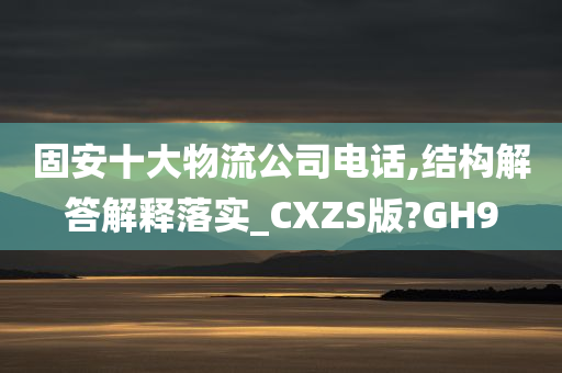 固安十大物流公司电话,结构解答解释落实_CXZS版?GH9