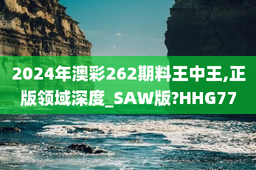 2024年澳彩262期料王中王,正版领域深度_SAW版?HHG77