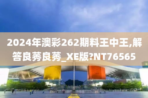 2024年澳彩262期料王中王,解答良莠良莠_XE版?NT76565