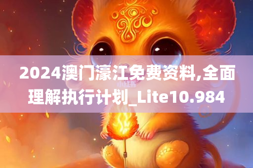 2024澳门濠江免费资料,全面理解执行计划_Lite10.984