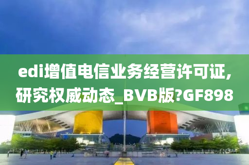 edi增值电信业务经营许可证,研究权威动态_BVB版?GF898