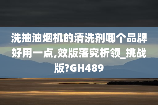 洗抽油烟机的清洗剂哪个品牌好用一点,效版落究析领_挑战版?GH489