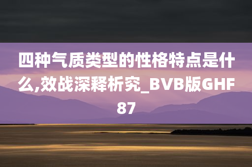 四种气质类型的性格特点是什么,效战深释析究_BVB版GHF87