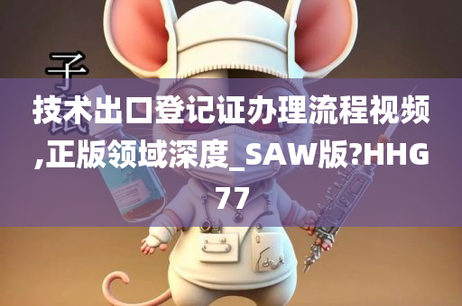 技术出口登记证办理流程视频,正版领域深度_SAW版?HHG77