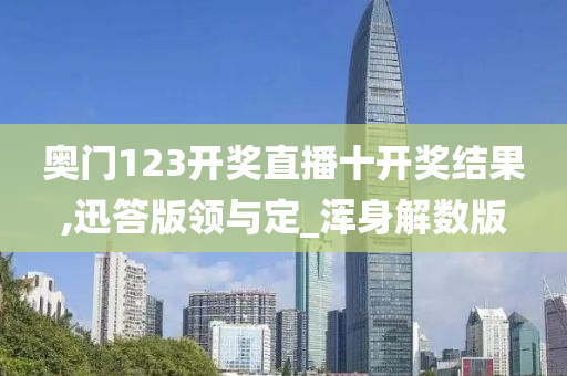 奥门123开奖直播十开奖结果,迅答版领与定_浑身解数版