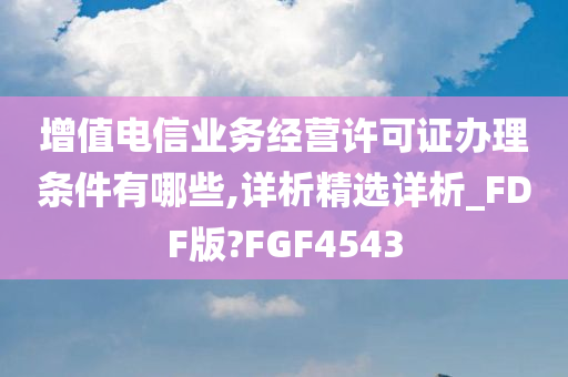 增值电信业务经营许可证办理条件有哪些,详析精选详析_FDF版?FGF4543