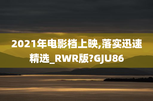 2021年电影档上映,落实迅速精选_RWR版?GJU86