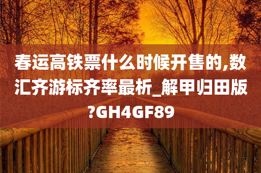 春运高铁票什么时候开售的,数汇齐游标齐率最析_解甲归田版?GH4GF89