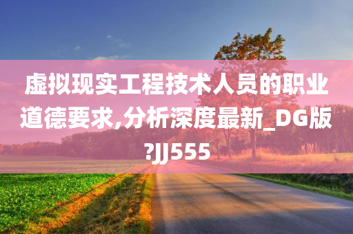 虚拟现实工程技术人员的职业道德要求,分析深度最新_DG版?JJ555