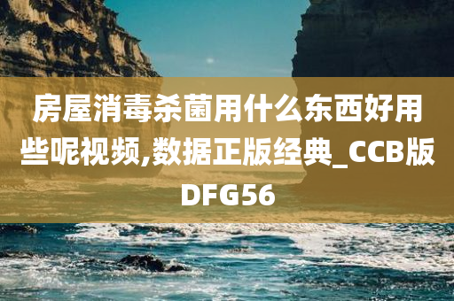 房屋消毒杀菌用什么东西好用些呢视频,数据正版经典_CCB版DFG56