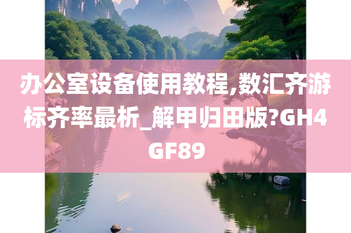 办公室设备使用教程,数汇齐游标齐率最析_解甲归田版?GH4GF89