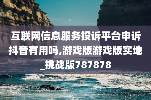 互联网信息服务投诉平台申诉抖音有用吗,游戏版游戏版实地_挑战版787878