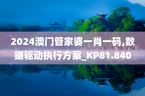 2024澳门管家婆一肖一码,数据驱动执行方案_KP81.840