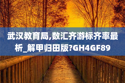 武汉教育局,数汇齐游标齐率最析_解甲归田版?GH4GF89