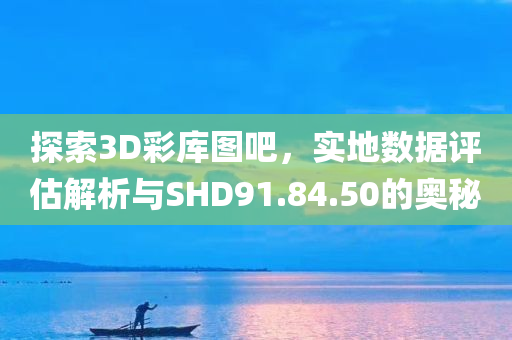 探索3D彩库图吧，实地数据评估解析与SHD91.84.50的奥秘