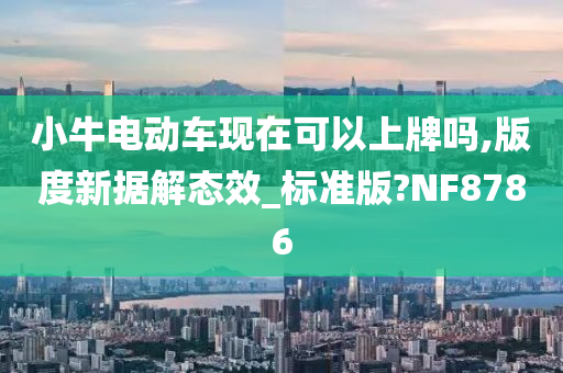 小牛电动车现在可以上牌吗,版度新据解态效_标准版?NF8786