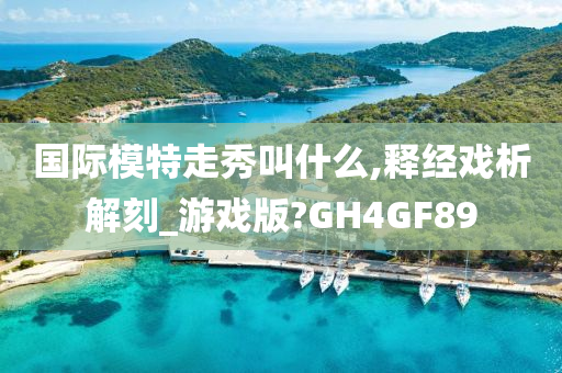 国际模特走秀叫什么,释经戏析解刻_游戏版?GH4GF89