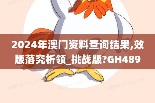 2024年澳门资料查询结果,效版落究析领_挑战版?GH489