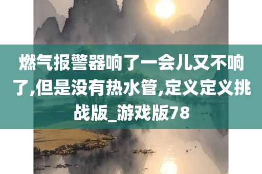 燃气报警器响了一会儿又不响了,但是没有热水管,定义定义挑战版_游戏版78