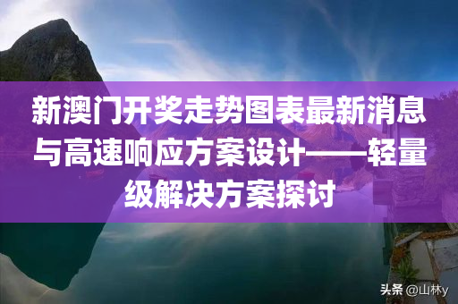 新澳门开奖走势图表最新消息与高速响应方案设计——轻量级解决方案探讨