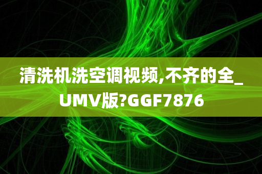 清洗机洗空调视频,不齐的全_UMV版?GGF7876