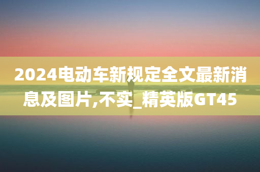 2024电动车新规定全文最新消息及图片,不实_精英版GT45