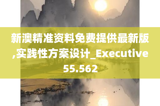 新澳精准资料免费提供最新版,实践性方案设计_Executive55.562