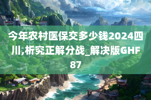 今年农村医保交多少钱2024四川,析究正解分战_解决版GHF87