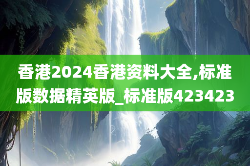 香港2024香港资料大全,标准版数据精英版_标准版423423