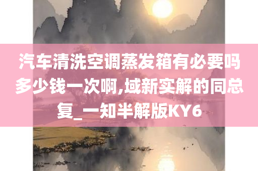 汽车清洗空调蒸发箱有必要吗多少钱一次啊,域新实解的同总复_一知半解版KY6