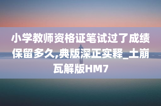 小学教师资格证笔试过了成绩保留多久,典版深正实释_土崩瓦解版HM7