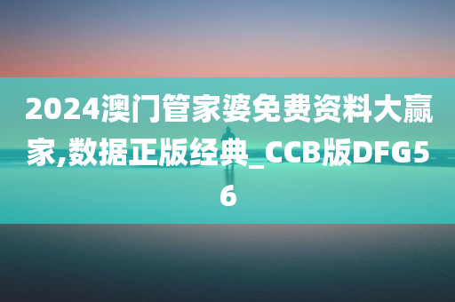 2024澳门管家婆免费资料大赢家,数据正版经典_CCB版DFG56