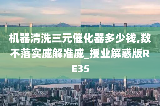 机器清洗三元催化器多少钱,数不落实威解准威_授业解惑版RE35