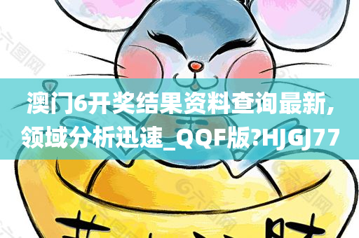 澳门6开奖结果资料查询最新,领域分析迅速_QQF版?HJGJ77