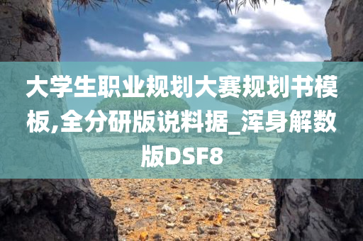 大学生职业规划大赛规划书模板,全分研版说料据_浑身解数版DSF8