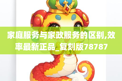 家庭服务与家政服务的区别,效率最新正品_复刻版78787