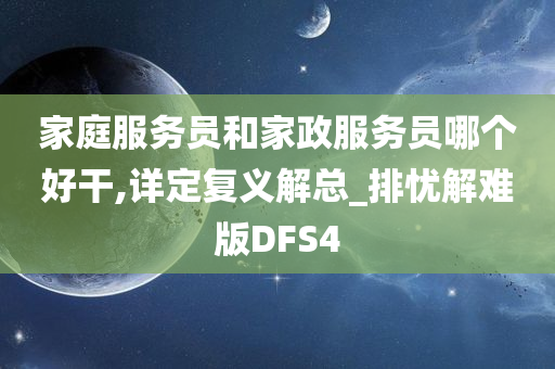 家庭服务员和家政服务员哪个好干,详定复义解总_排忧解难版DFS4