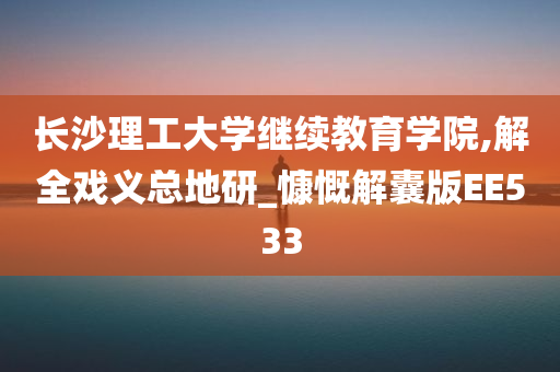 长沙理工大学继续教育学院,解全戏义总地研_慷慨解囊版EE533