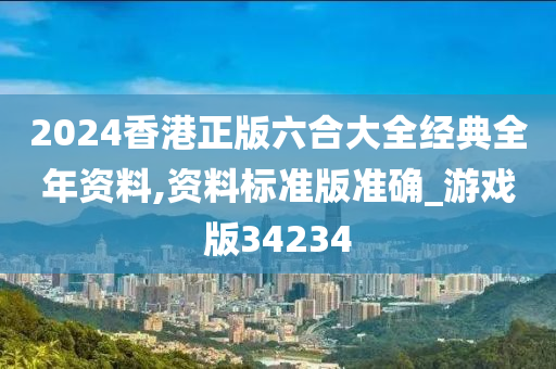 2024香港正版六合大全经典全年资料,资料标准版准确_游戏版34234